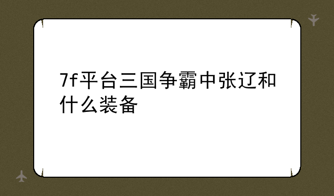 7f平台三国争霸中张辽和什么装备