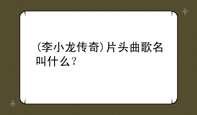 (李小龙传奇)片头曲歌名叫什么？