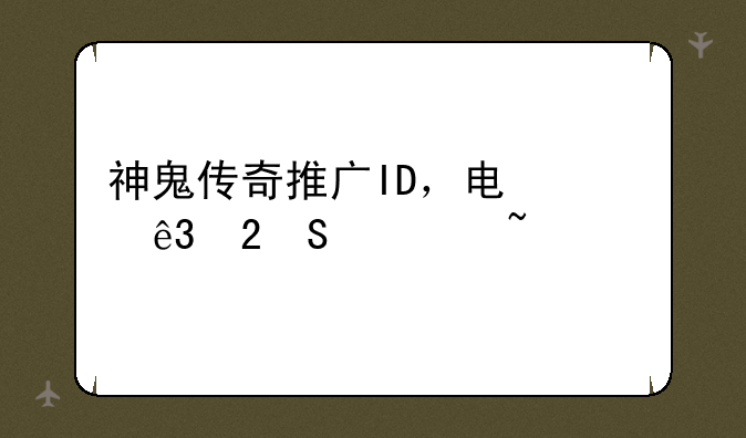神鬼传奇推广ID，电信二区魔幻城