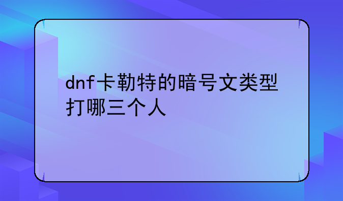dnf卡勒特的暗号文类型打哪三个人