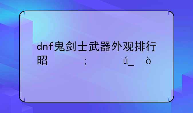 dnf鬼剑士武器外观排行是怎样得？