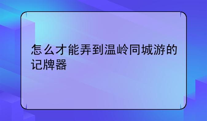 怎么才能弄到温岭同城游的记牌器