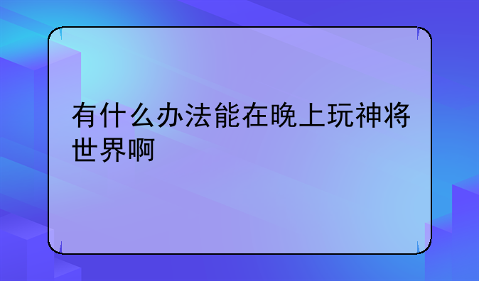 有什么办法能在晚上玩神将世界啊