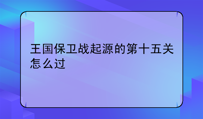 王国保卫战起源的第十五关怎么过