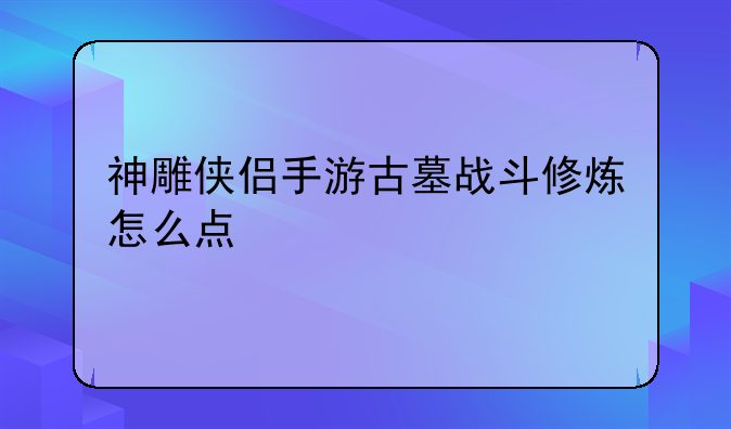 神雕侠侣手游古墓战斗修炼怎么点
