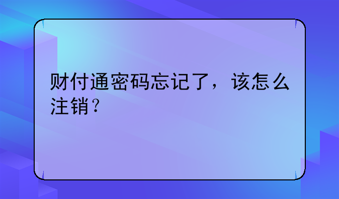 财付通密码忘记了，该怎么注销？