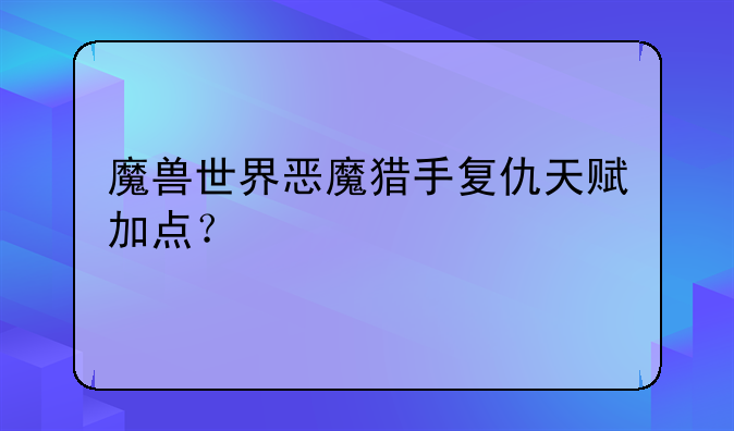 魔兽世界恶魔猎手复仇天赋加点？