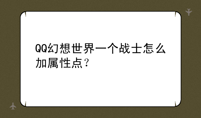 QQ幻想世界一个战士怎么加属性点？