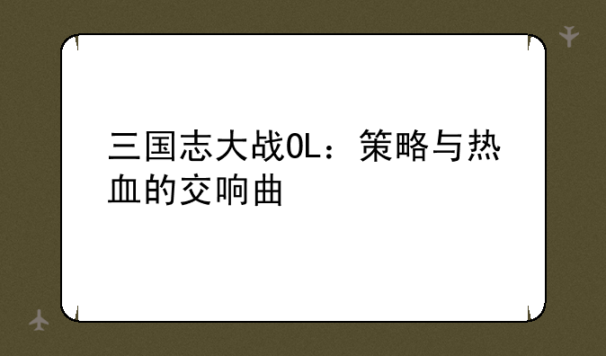 三国志大战OL：策略与热血的交响曲