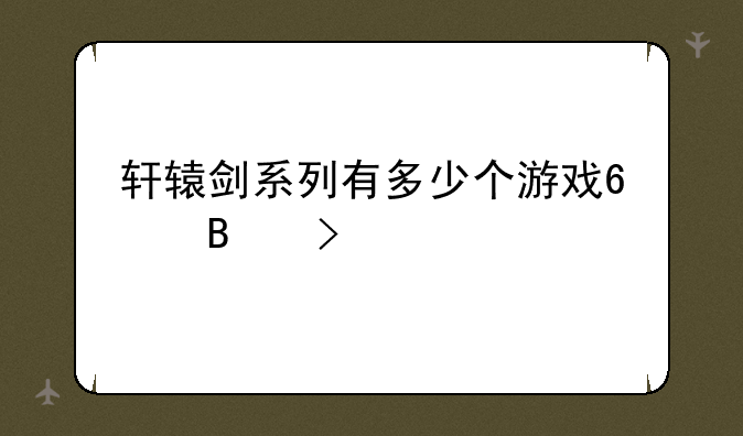 轩辕剑系列有多少个游戏?各叫什么?