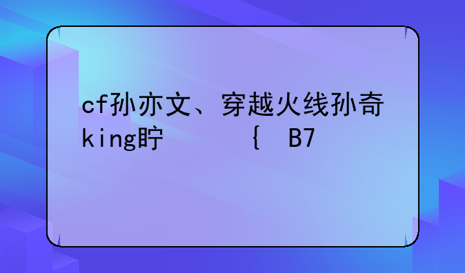 cf孙亦文、穿越火线孙奇king真实名字