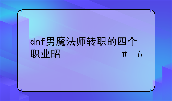 dnf男魔法师转职的四个职业是什么？