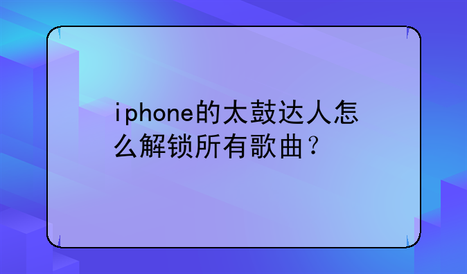 iphone的太鼓达人怎么解锁所有歌曲？