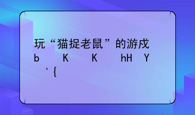 玩“猫捉老鼠”的游戏是什么意思？