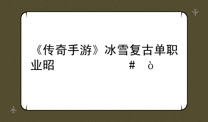 《传奇手游》冰雪复古单职业是什么？
