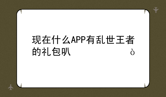 现在什么APP有乱世王者的礼包可以领？
