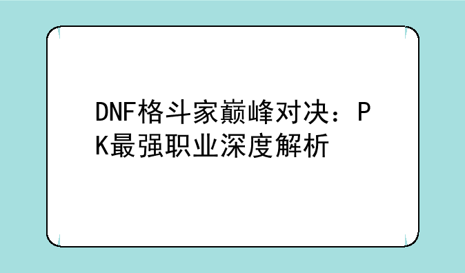 DNF格斗家巅峰对决：PK最强职业深度解析