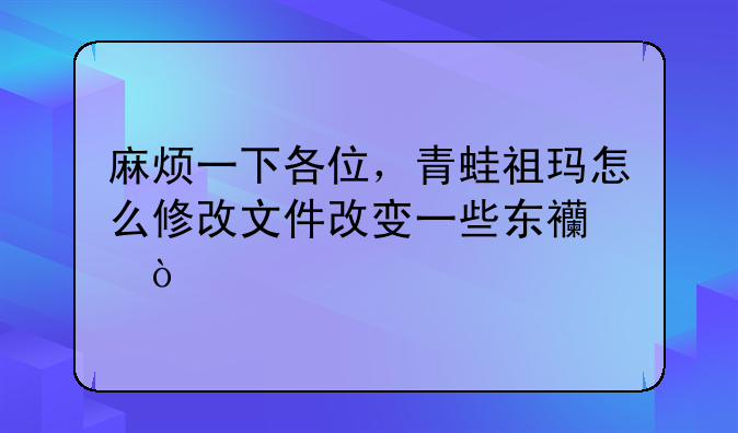 麻烦一下各位，青蛙祖玛怎么修改文件改变一些东西？