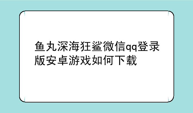 鱼丸深海狂鲨微信qq登录版安卓游戏如何下载