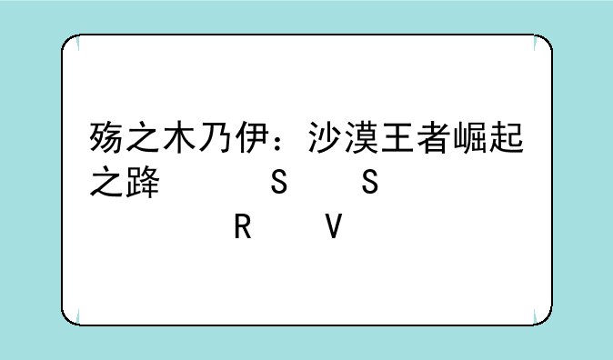 殇之木乃伊：沙漠王者崛起之路——详细攻略