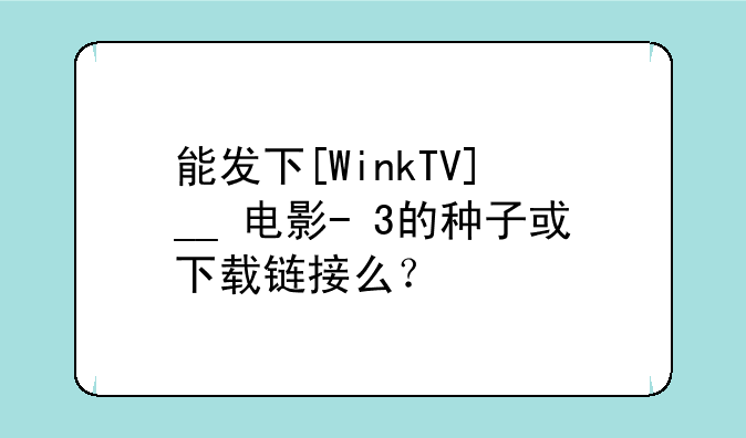 能发下[WinkTV]+__+电影-+3的种子或下载链接么？