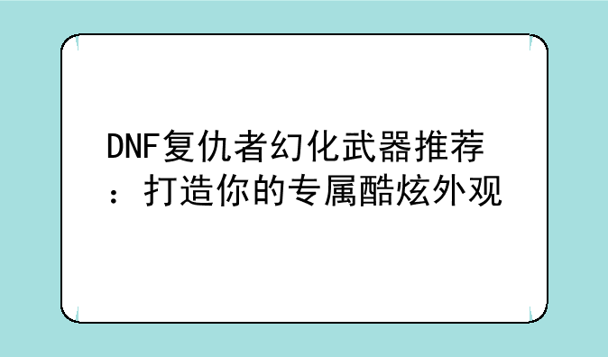 DNF复仇者幻化武器推荐：打造你的专属酷炫外观