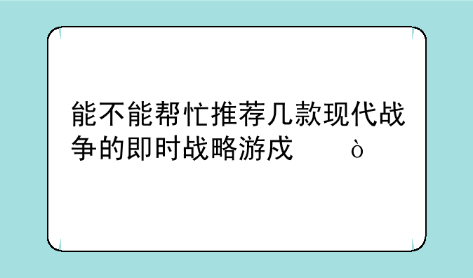 能不能帮忙推荐几款现代战争的即时战略游戏？