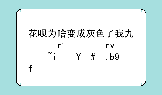 花呗为啥变成灰色了我也没有逾期过是怎么回事