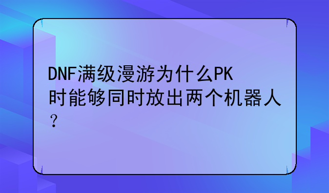 DNF满级漫游为什么PK时能够同时放出两个机器人？