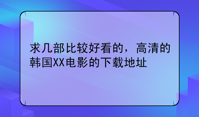 求几部比较好看的，高清的韩国XX电影的下载地址