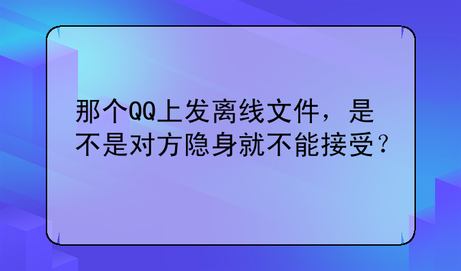 那个QQ上发离线文件，是不是对方隐身就不能接受？