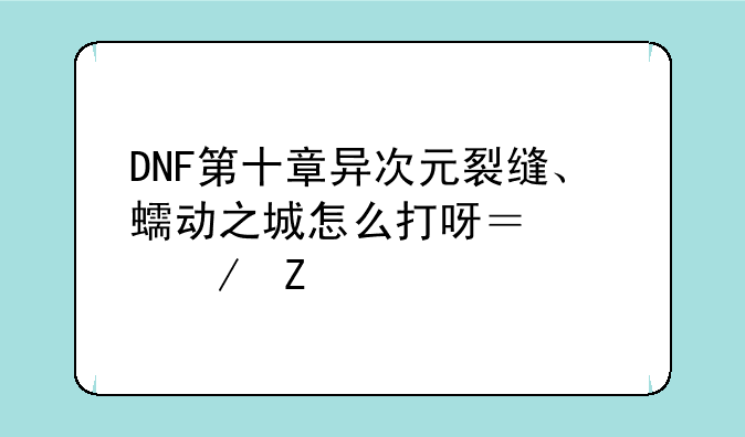 DNF第十章异次元裂缝、蠕动之城怎么打呀？说下方法