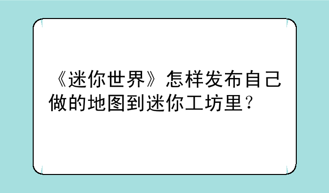 《迷你世界》怎样发布自己做的地图到迷你工坊里？