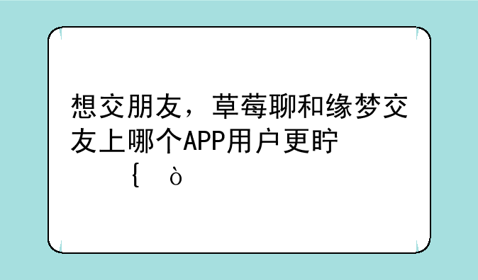 想交朋友，草莓聊和缘梦交友上哪个APP用户更真实？
