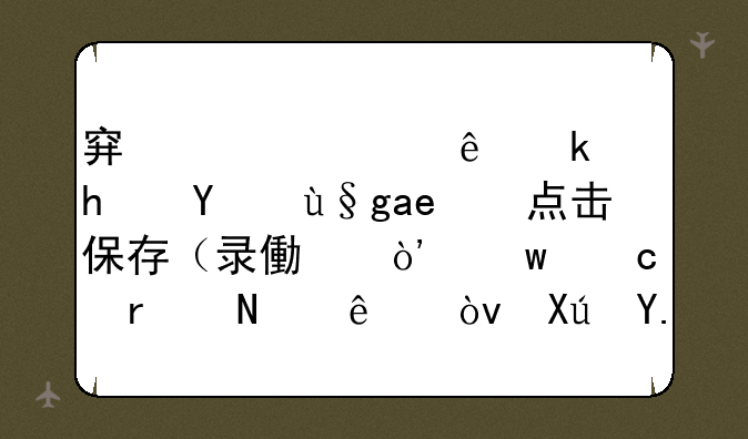 穿越火线游戏结束后点击保存（录像）保存在哪了？可以观看吗？