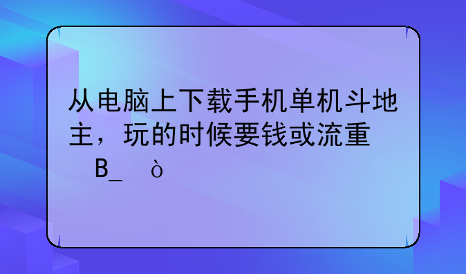 从电脑上下载手机单机斗地主，玩的时候要钱或流量吗？