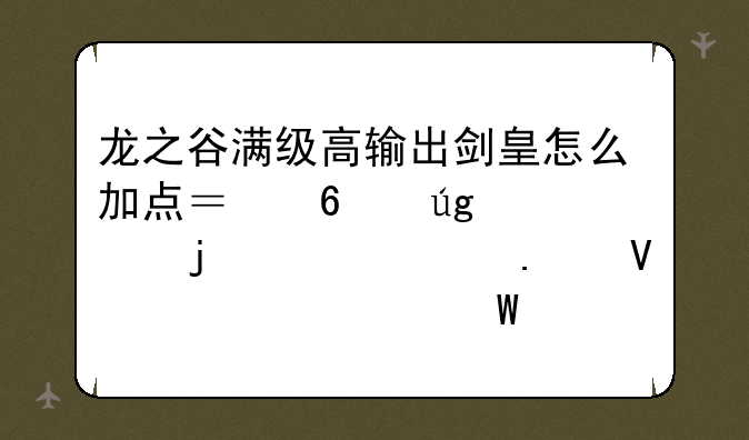龙之谷满级高输出剑皇怎么加点？升龙、暴击、勇敢该如何选？
