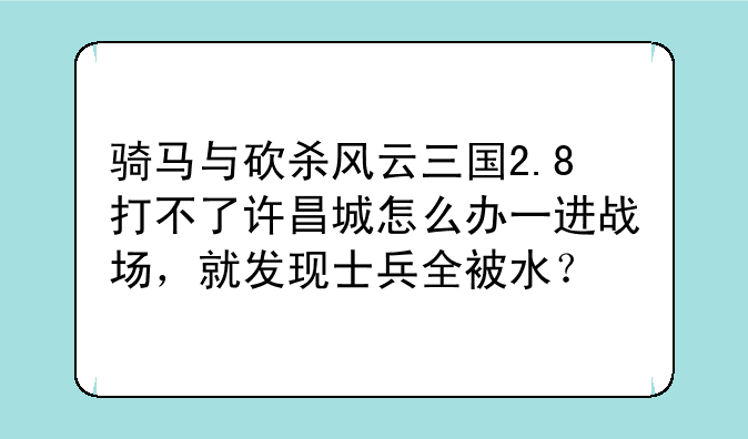 骑马与砍杀风云三国2.8打不了许昌城怎么办一进战场，就发现士兵全被水？