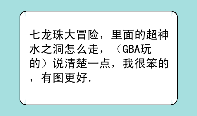 七龙珠大冒险，里面的超神水之洞怎么走，（GBA玩的）说清楚一点，我很笨的，有图更好．