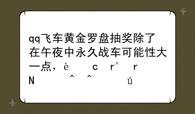 qq飞车黄金罗盘抽奖除了在午夜中永久战车可能性大一点，还有在哪个时间段较大