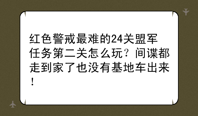 红色警戒最难的24关盟军任务第二关怎么玩？间谍都走到家了也没有基地车出来！