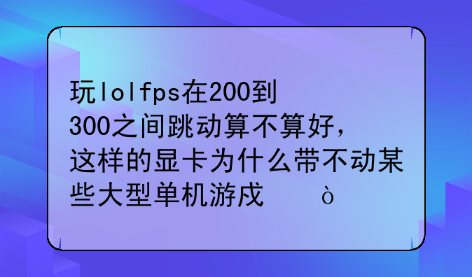 玩lolfps在200到300之间跳动算不算好，这样的显卡为什么带不动某些大型单机游戏？