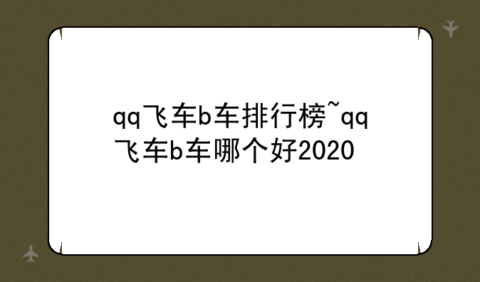 qq飞车b车排行榜~qq飞车b车哪个好2020
