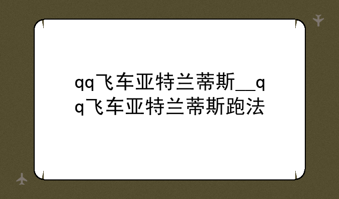 qq飞车亚特兰蒂斯__qq飞车亚特兰蒂斯跑法
