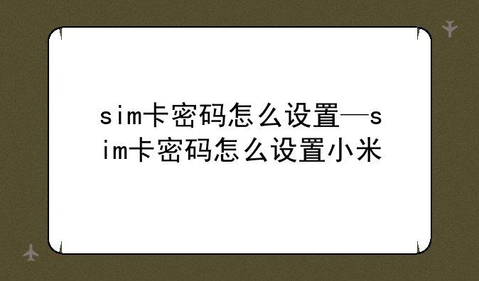 sim卡密码怎么设置—sim卡密码怎么设置小米
