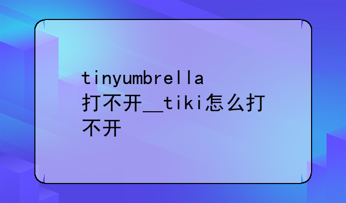 tinyumbrella打不开__tiki怎么打不开