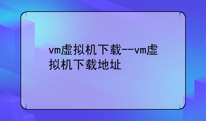 vm虚拟机下载--vm虚拟机下载地址