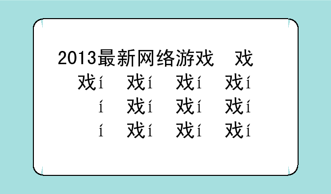 2013最新网络游戏，2013好玩的网络游戏