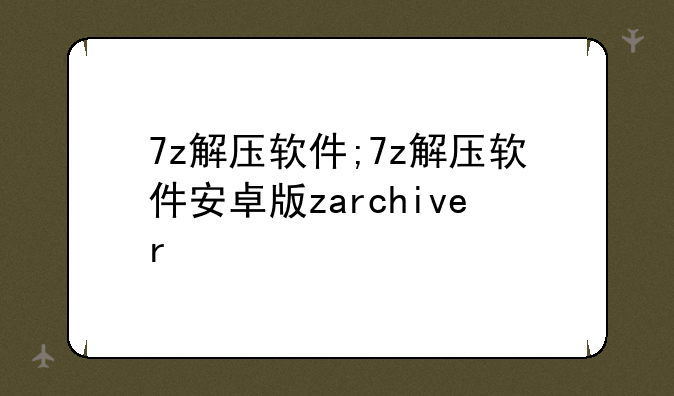7z解压软件;7z解压软件安卓版zarchiver