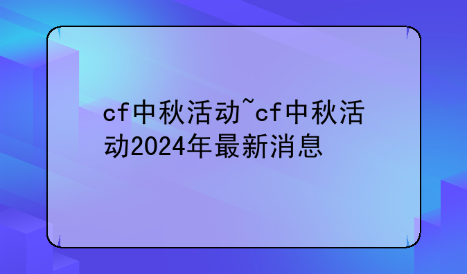 cf中秋活动~cf中秋活动2024年最新消息